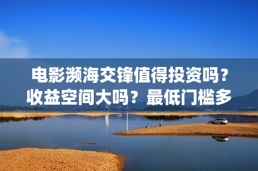 电影濒海交锋值得投资吗？收益空间大吗？最低门槛多少？(濒海交锋电影是不是真实事件)