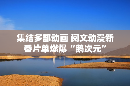 集结多部动画 阅文动漫新番片单燃爆“鹅次元”