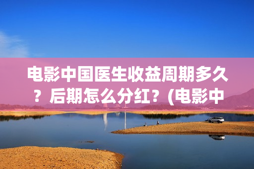 电影中国医生收益周期多久？后期怎么分红？(电影中国医生将拍)