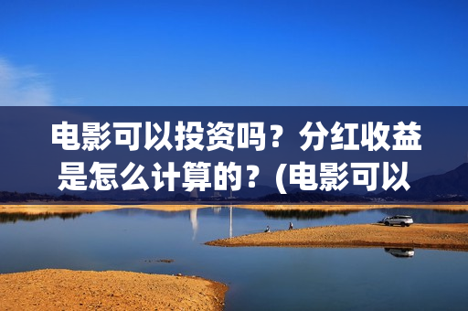 电影可以投资吗?分红收益是怎么计算的?(电影可以投资吗现在) 电影可以投资吗?分红收益是怎么计算的?(电影可以投资吗现在)