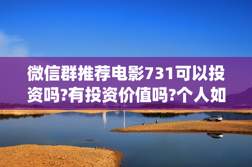 微信群推荐电影731可以投资吗?有投资价值吗?个人如何分辨真假?(微信电影群怎么赚钱的)