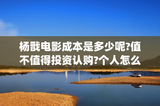 杨戬电影成本是多少呢?值不值得投资认购?个人怎么参与?(杨戬电影2021备案)