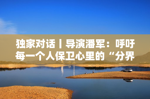 独家对话丨导演潘军：呼吁每一个人保卫心里的“分界线”