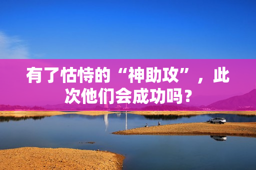 有了怙恃的“神助攻”，此次他们会成功吗？