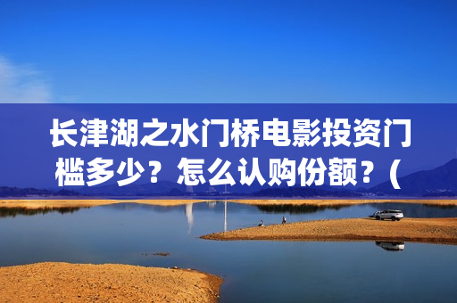长津湖之水门桥电影投资门槛多少？怎么认购份额？(长津湖之水门桥结局)