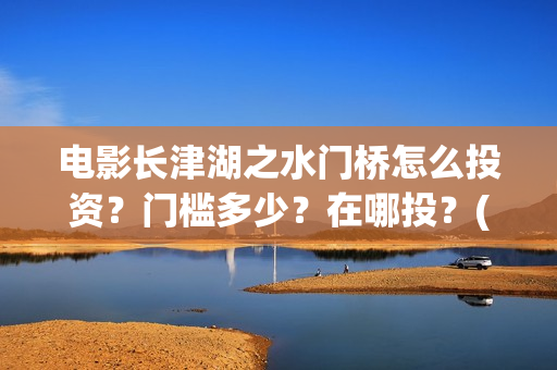 电影长津湖之水门桥怎么投资？门槛多少？在哪投？(电影长津湖之水门桥免费完整版观看)
