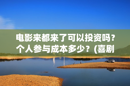 电影来都来了可以投资吗？个人参与成本多少？(喜剧电影《来都来了》)