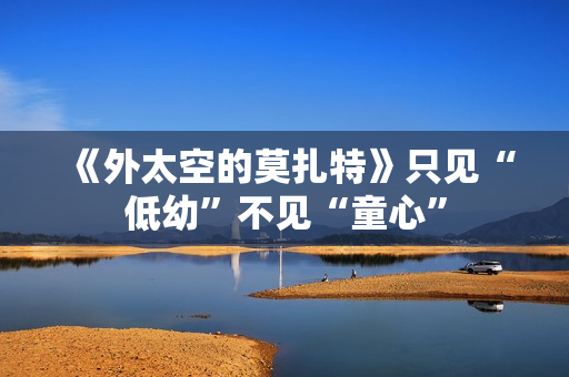 《外太空的莫扎特》只见“低幼”不见“童心”