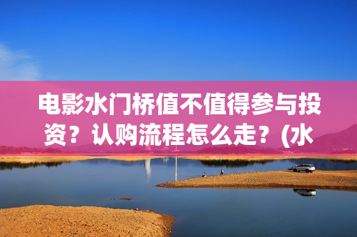 电影水门桥值不值得参与投资？认购流程怎么走？(水门桥电影演员)
