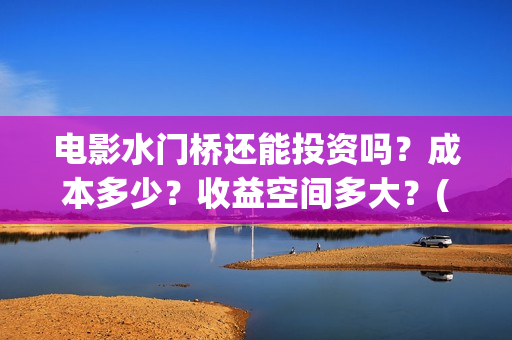 电影水门桥还能投资吗？成本多少？收益空间多大？(水门桥拍完了吗?)