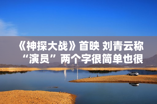 《神探大战》首映 刘青云称“演员”两个字很简单也很重要