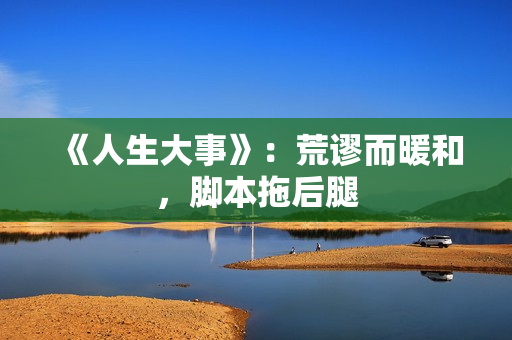 《人生大事》：荒谬而暖和，脚本拖后腿