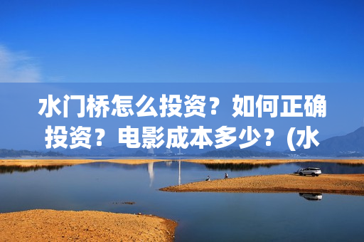 水门桥怎么投资？如何正确投资？电影成本多少？(水门桥可以投资吗)