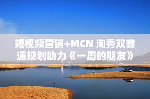 短视频营销+MCN 淘秀双赛道规划助力《一周的朋友》票房破亿