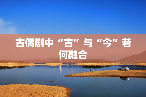 古偶剧中“古”与“今”若何融合