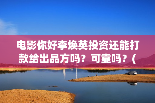 电影你好李焕英投资还能打款给出品方吗？可靠吗？(电影你好李焕英在线观看)