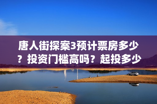 唐人街探案3预计票房多少？投资门槛高吗？起投多少？(唐人街探案预售一年么)