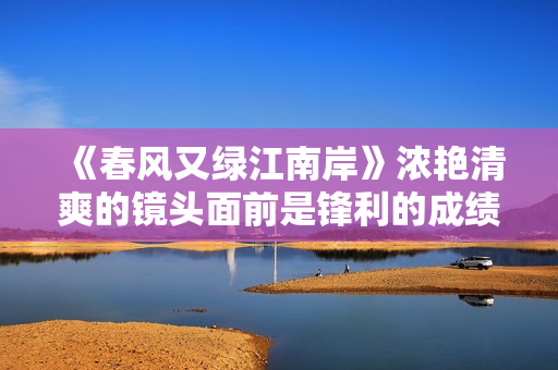 《春风又绿江南岸》浓艳清爽的镜头面前是锋利的成绩认识
