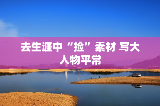 去生涯中“捡”素材 写大人物平常
