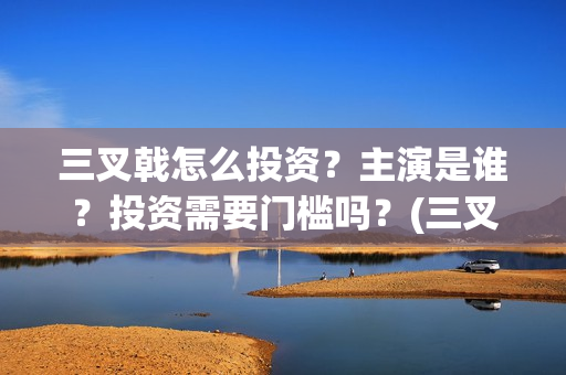 三叉戟怎么投资？主演是谁？投资需要门槛吗？(三叉戟投资有限公司)