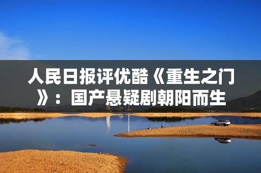 人民日报评优酷《重生之门》：国产悬疑剧朝阳而生