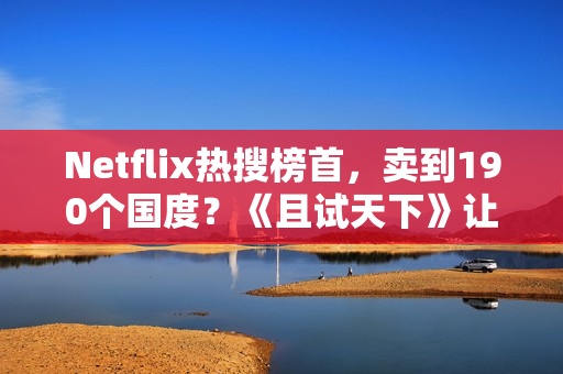 Netflix热搜榜首，卖到190个国度？《且试天下》让若干人“酡颜”