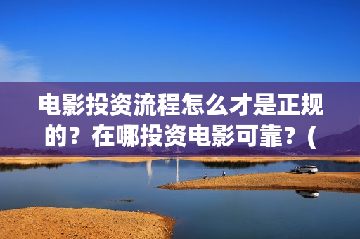电影投资流程怎么才是正规的？在哪投资电影可靠？(电影投资流程怎么写)