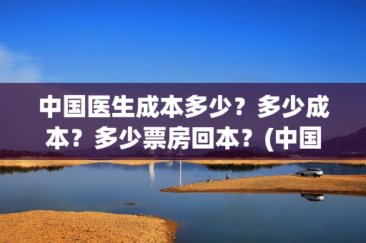 中国医生成本多少?多少成本?多少票房回本?(中国医生赚钱) 中国医生成本多少?多少成本?多少票房回本?(中国医生赚钱)