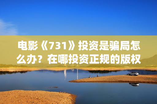 电影《731》投资是骗局怎么办？在哪投资正规的版权？(电影731投资方股票是什么)