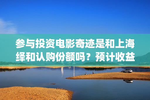 参与投资电影奇迹是和上海绎和认购份额吗？预计收益能有多少？(电影投资人有哪些)