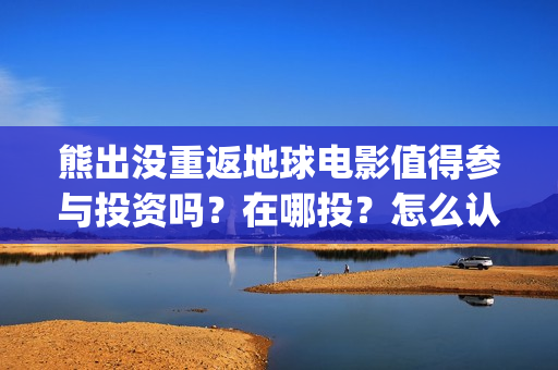 熊出没重返地球电影值得参与投资吗？在哪投？怎么认购份额？(熊出没重返地球日语)