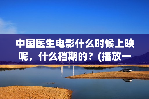 中国医生电影什么时候上映呢，什么档期的？(播放一下中国医生的电影)