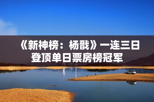 《新神榜：杨戬》一连三日登顶单日票房榜冠军