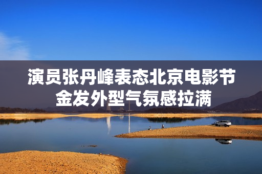 演员张丹峰表态北京电影节 金发外型气氛感拉满