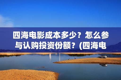 四海电影成本多少？怎么参与认购投资份额？(四海电影成本多少钱)