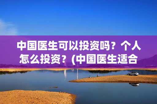 中国医生可以投资吗？个人怎么投资？(中国医生适合投资吗)