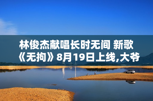 林俊杰献唱长时无间 新歌《无拘》8月19日上线,大爷20年炒股对峙1跟K线法，操作技能让人赞叹