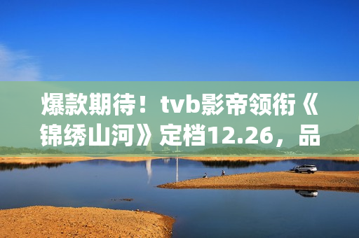爆款期待！tvb影帝领衔《锦绣山河》定档12.26，品质接棒《家里家外》！(tvb最新电影)