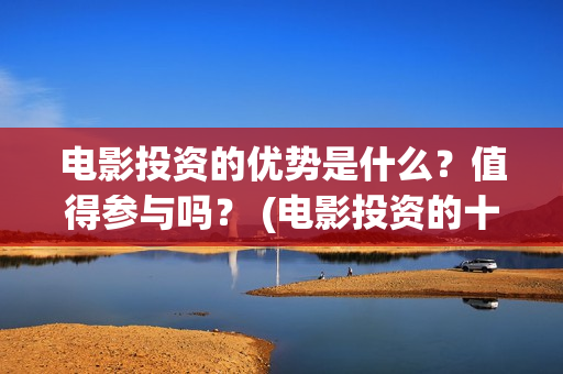 电影投资的优势是什么？值得参与吗？ (电影投资的十大亮点)