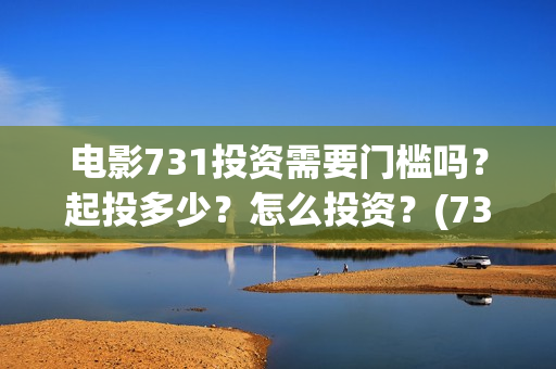 电影731投资需要门槛吗？起投多少？怎么投资？(731电影成本)