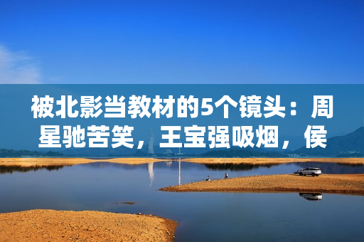 被北影当教材的5个镜头:周星驰苦笑,王宝强吸烟,侯勇的惧怕 被北影当教材的5个镜头:周星驰苦笑,王宝强吸烟,侯勇的惧怕