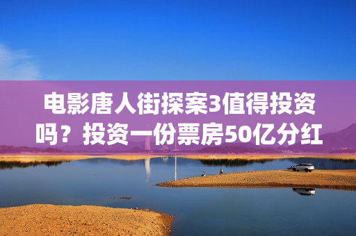 电影唐人街探案3值得投资吗？投资一份票房50亿分红能分多少？(电影唐人街探案1完整版)