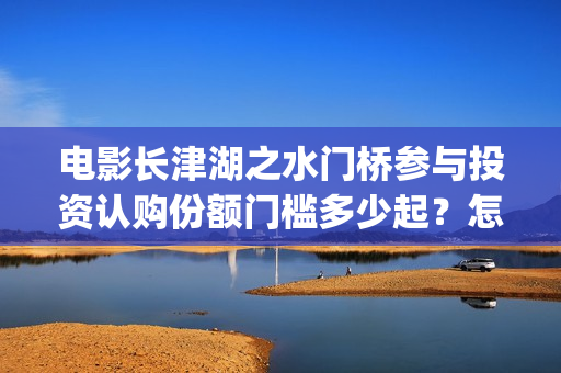 电影长津湖之水门桥参与投资认购份额门槛多少起？怎么投？(电影长津湖之水门桥上映时间)