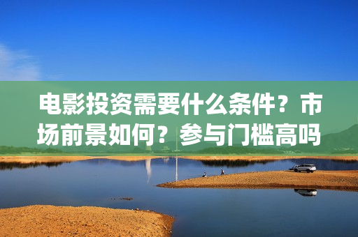 电影投资需要什么条件？市场前景如何？参与门槛高吗？(电影投资需要什么条件)