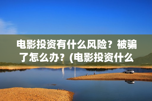 电影投资有什么风险？被骗了怎么办？(电影投资什么时候开始的)