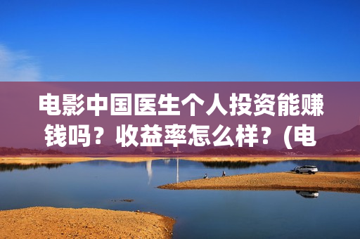电影中国医生个人投资能赚钱吗？收益率怎么样？(电影中国医生角色介绍)