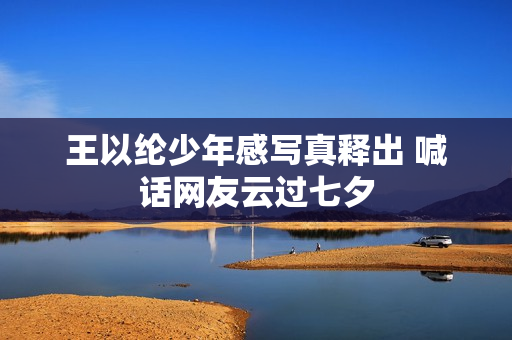王以纶少年感写真释出 喊话网友云过七夕