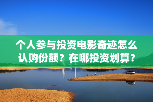 个人参与投资电影奇迹怎么认购份额?在哪投资划算?(个人投资的形式以及风险与收益情况) 个人参与投资电影奇迹怎么认购份额?在哪投资划算?(个人投资的形式以及风险与收益情况)