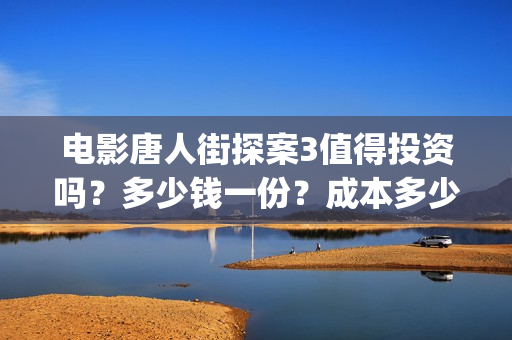 电影唐人街探案3值得投资吗？多少钱一份？成本多少？(电影唐人街探案1完整版)
