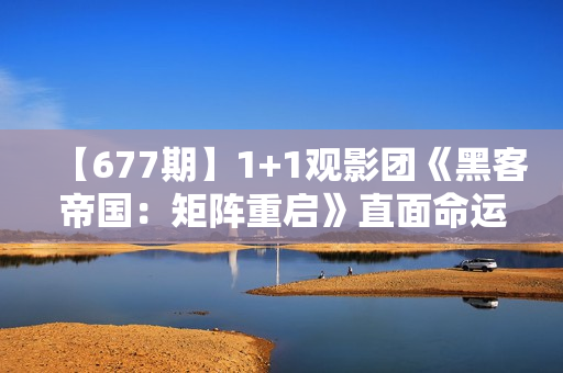 【677期】1+1观影团《黑客帝国：矩阵重启》直面命运困难